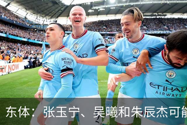 东体：张玉宁、吴曦和朱辰杰可能作为超龄球员出战亚运会