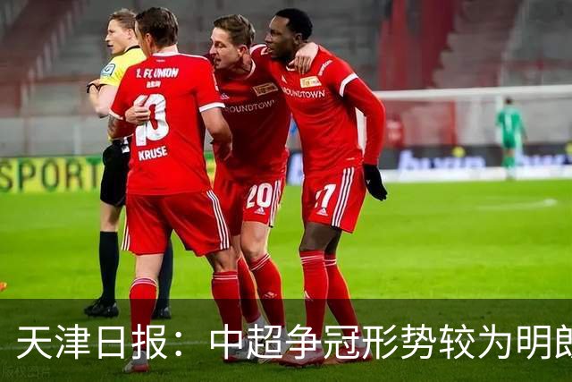 天津日报：中超争冠形势较为明朗，保级形势则变得更加错综复杂