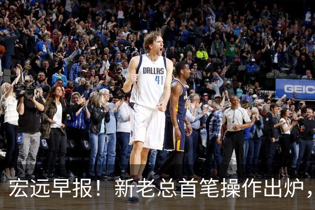 宏远早报！新老总首笔操作出炉，易建联有望回归，朱芳雨深夜发声