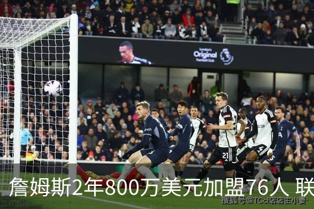 詹姆斯2年800万美元加盟76人 联手大帝+马克西+布朗