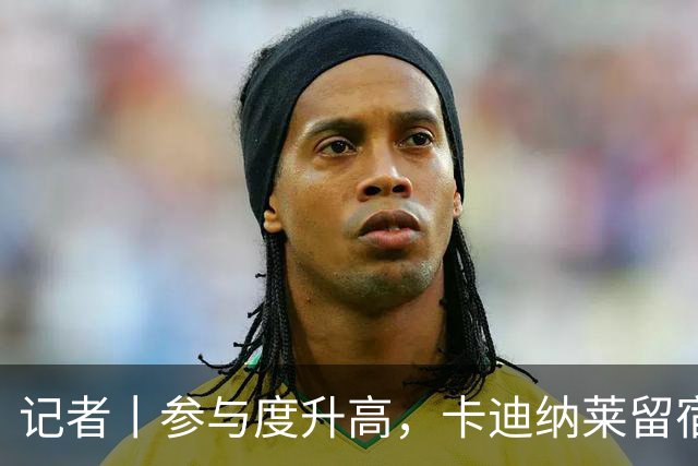 记者丨参与度升高，卡迪纳莱留宿米兰内洛