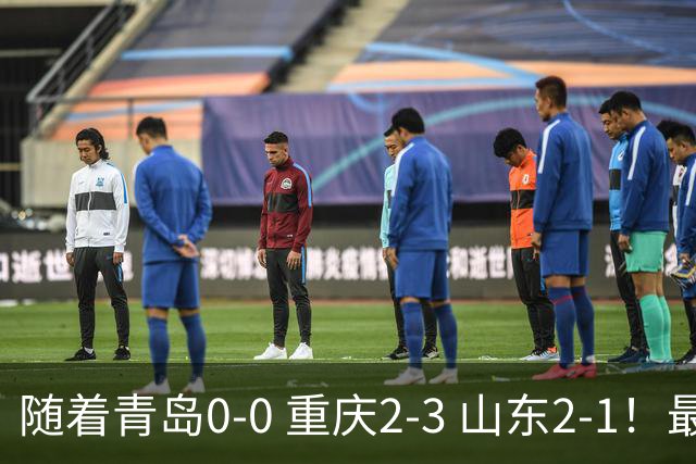 随着青岛0-0 重庆2-3 山东2-1！最新积分榜出炉：保级区乱成粥！