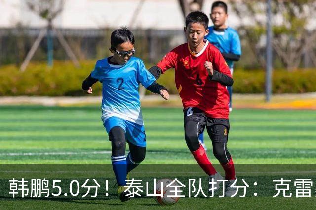 韩鹏5.0分！泰山全队打分：克雷桑7.9分，进球难遮羞，4将不及格